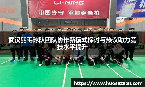武汉羽毛球队团队协作新模式探讨与热议助力竞技水平提升
