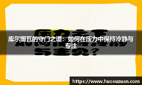 库尔图瓦的守门之道：如何在压力中保持冷静与专注