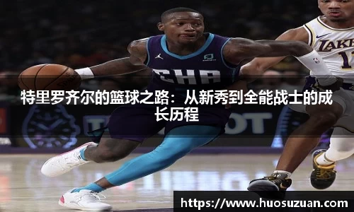 特里罗齐尔的篮球之路：从新秀到全能战士的成长历程
