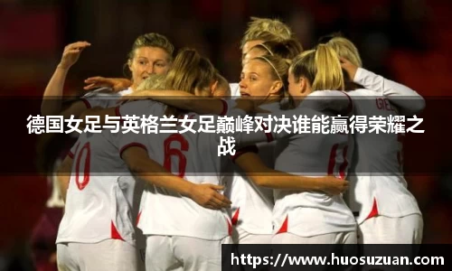 德国女足与英格兰女足巅峰对决谁能赢得荣耀之战