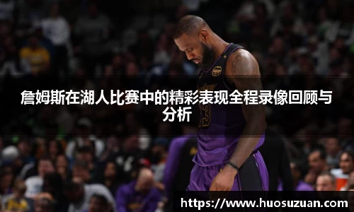 詹姆斯在湖人比赛中的精彩表现全程录像回顾与分析