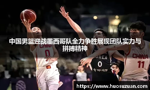 中国男篮迎战墨西哥队全力争胜展现团队实力与拼搏精神